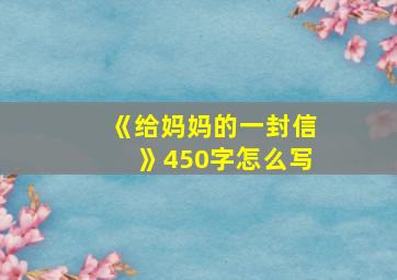 《给妈妈的一封信》450字怎么写