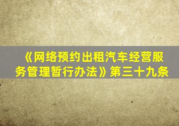 《网络预约出租汽车经营服务管理暂行办法》第三十九条