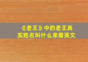 《老王》中的老王真实姓名叫什么来着英文