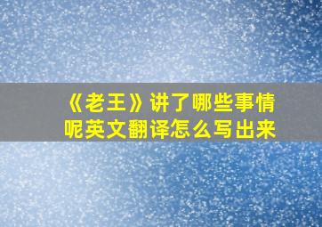 《老王》讲了哪些事情呢英文翻译怎么写出来