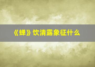 《蝉》饮清露象征什么