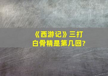 《西游记》三打白骨精是第几回?