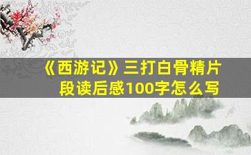 《西游记》三打白骨精片段读后感100字怎么写