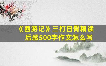 《西游记》三打白骨精读后感500字作文怎么写