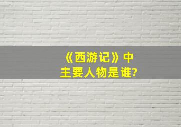 《西游记》中主要人物是谁?