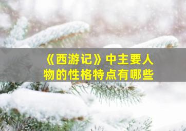 《西游记》中主要人物的性格特点有哪些