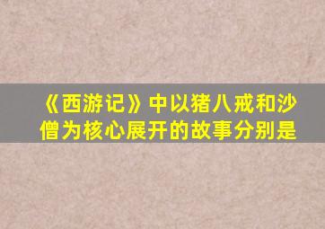 《西游记》中以猪八戒和沙僧为核心展开的故事分别是