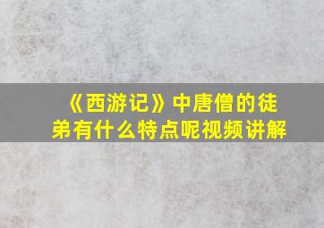 《西游记》中唐僧的徒弟有什么特点呢视频讲解