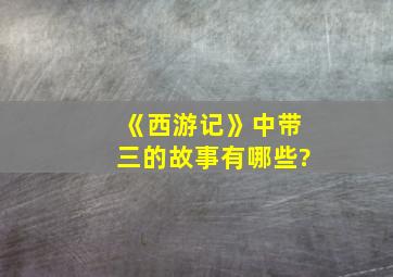 《西游记》中带三的故事有哪些?