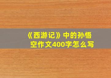 《西游记》中的孙悟空作文400字怎么写