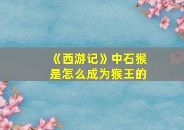 《西游记》中石猴是怎么成为猴王的