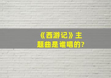 《西游记》主题曲是谁唱的?