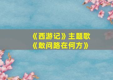 《西游记》主题歌《敢问路在何方》