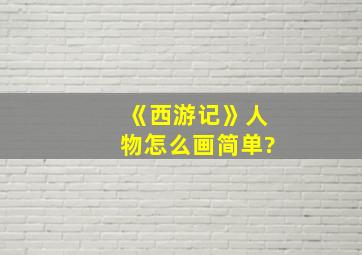 《西游记》人物怎么画简单?