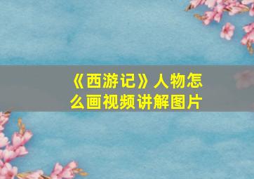 《西游记》人物怎么画视频讲解图片