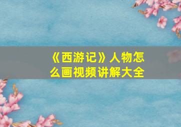 《西游记》人物怎么画视频讲解大全