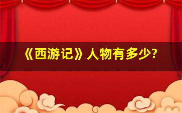 《西游记》人物有多少?