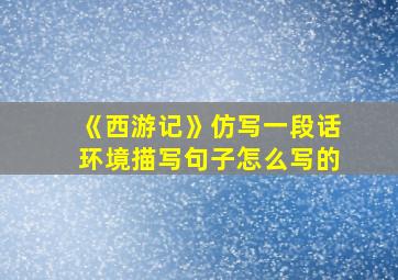 《西游记》仿写一段话环境描写句子怎么写的