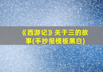 《西游记》关于三的故事(手抄报模板黑白)