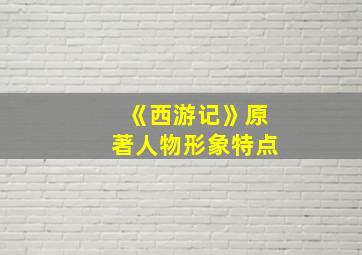 《西游记》原著人物形象特点