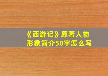 《西游记》原著人物形象简介50字怎么写