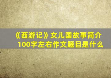 《西游记》女儿国故事简介100字左右作文题目是什么