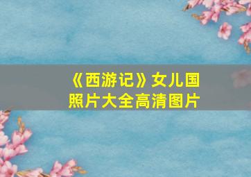 《西游记》女儿国照片大全高清图片