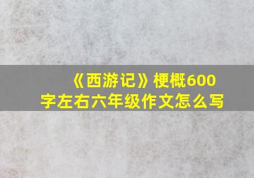 《西游记》梗概600字左右六年级作文怎么写