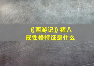 《西游记》猪八戒性格特征是什么