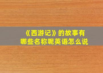 《西游记》的故事有哪些名称呢英语怎么说