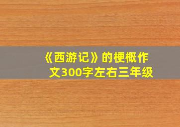 《西游记》的梗概作文300字左右三年级