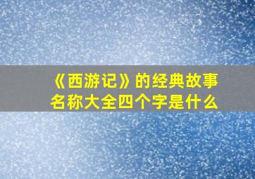 《西游记》的经典故事名称大全四个字是什么