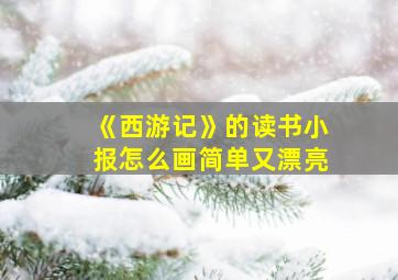 《西游记》的读书小报怎么画简单又漂亮