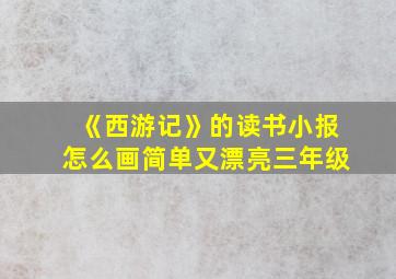 《西游记》的读书小报怎么画简单又漂亮三年级