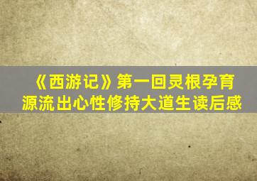 《西游记》第一回灵根孕育源流出心性修持大道生读后感