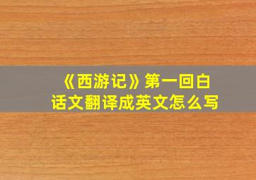 《西游记》第一回白话文翻译成英文怎么写