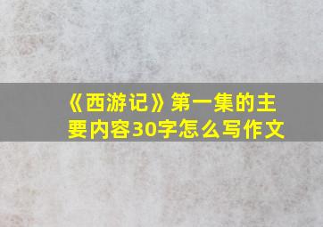 《西游记》第一集的主要内容30字怎么写作文