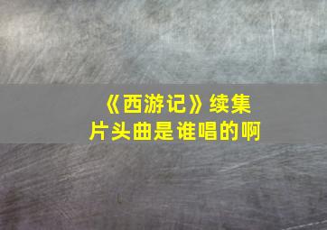 《西游记》续集片头曲是谁唱的啊