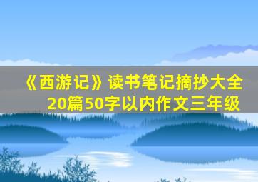 《西游记》读书笔记摘抄大全20篇50字以内作文三年级