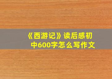 《西游记》读后感初中600字怎么写作文