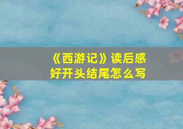 《西游记》读后感好开头结尾怎么写