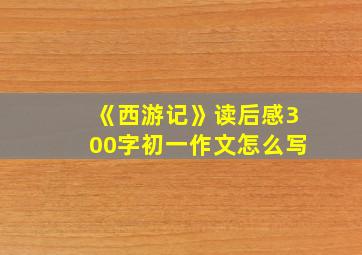 《西游记》读后感300字初一作文怎么写