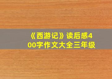 《西游记》读后感400字作文大全三年级