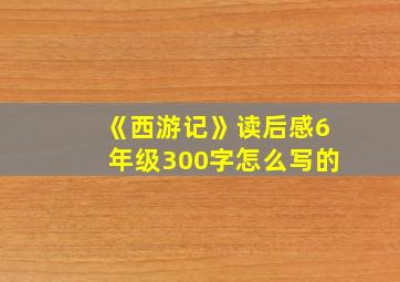 《西游记》读后感6年级300字怎么写的