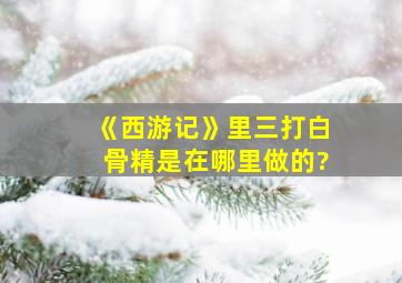 《西游记》里三打白骨精是在哪里做的?