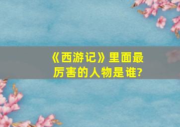 《西游记》里面最厉害的人物是谁?