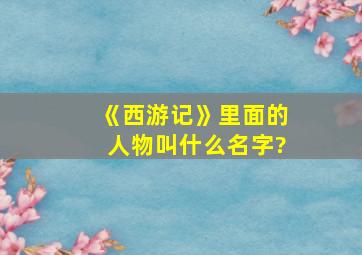 《西游记》里面的人物叫什么名字?