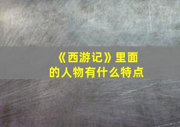 《西游记》里面的人物有什么特点