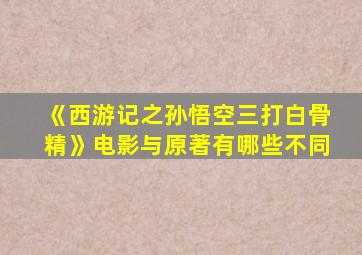 《西游记之孙悟空三打白骨精》电影与原著有哪些不同