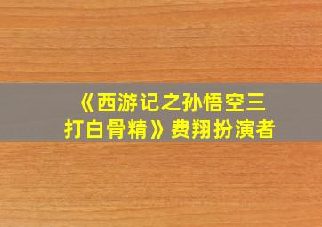 《西游记之孙悟空三打白骨精》费翔扮演者